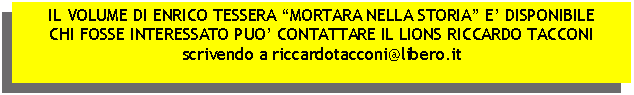 Casella di testo: IL VOLUME DI ENRICO TESSERA MORTARA NELLA STORIA E DISPONIBILECHI FOSSE INTERESSATO PUO CONTATTARE IL LIONS RICCARDO TACCONIscrivendo a riccardotacconi@libero.it
